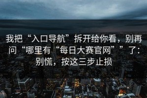 我把“入口导航”拆开给你看，别再问“哪里有“每日大赛官网””了：别慌，按这三步止损