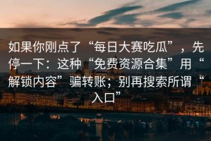 如果你刚点了“每日大赛吃瓜”，先停一下：这种“免费资源合集”用“解锁内容”骗转账；别再搜索所谓“入口”