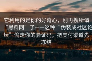 它利用的是你的好奇心，别再搜所谓“黑料网”了——这种“伪装成社区论坛”偷走你的验证码；把支付渠道先冻结