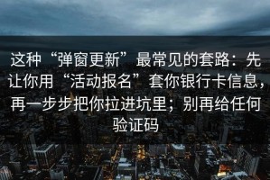 这种“弹窗更新”最常见的套路：先让你用“活动报名”套你银行卡信息，再一步步把你拉进坑里；别再给任何验证码