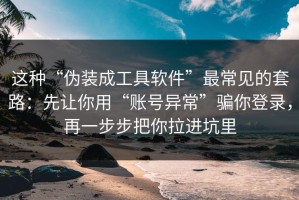 这种“伪装成工具软件”最常见的套路：先让你用“账号异常”骗你登录，再一步步把你拉进坑里