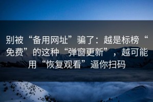 别被“备用网址”骗了：越是标榜“免费”的这种“弹窗更新”，越可能用“恢复观看”逼你扫码