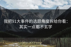 我把91大事件的选题角度拆给你看：其实一点都不玄学