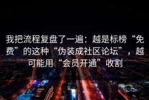 我把流程复盘了一遍：越是标榜“免费”的这种“伪装成社区论坛”，越可能用“会员开通”收割