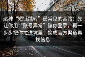 这种“短链跳转”最常见的套路：先让你用“账号异常”骗你登录，再一步步把你拉进坑里；换成官方渠道再找信息