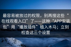 最容易被放过的权限，别再搜这些“在线观看入口”了——这种“APP安装包”用“播放插件”植入木马；立刻检查这三个设置