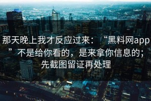 那天晚上我才反应过来：“黑料网app”不是给你看的，是来拿你信息的；先截图留证再处理
