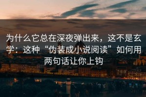 为什么它总在深夜弹出来，这不是玄学：这种“伪装成小说阅读”如何用两句话让你上钩
