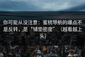 你可能从没注意：蜜桃导航的爆点不是反转，是“铺垫密度”（越看越上头）