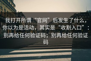 我打开所谓“官网”后发生了什么，你以为是活动，其实是“收割入口”：别再给任何验证码；别再给任何验证码