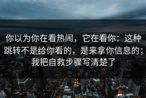 你以为你在看热闹，它在看你：这种跳转不是给你看的，是来拿你信息的；我把自救步骤写清楚了