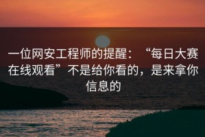 一位网安工程师的提醒：“每日大赛在线观看”不是给你看的，是来拿你信息的