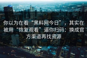你以为在看“黑料网今日”，其实在被用“恢复观看”逼你扫码：换成官方渠道再找资源