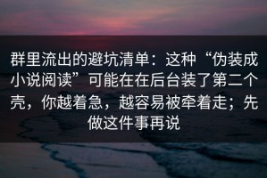 群里流出的避坑清单：这种“伪装成小说阅读”可能在在后台装了第二个壳，你越着急，越容易被牵着走；先做这件事再说