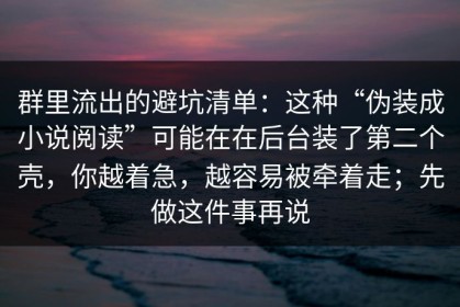 群里流出的避坑清单：这种“伪装成小说阅读”可能在在后台装了第二个壳，你越着急，越容易被牵着走；先做这件事再说