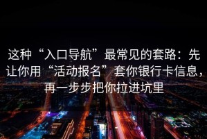 这种“入口导航”最常见的套路：先让你用“活动报名”套你银行卡信息，再一步步把你拉进坑里