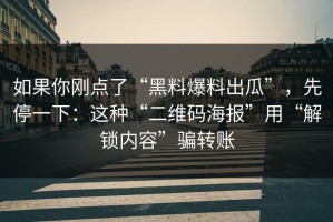 如果你刚点了“黑料爆料出瓜”，先停一下：这种“二维码海报”用“解锁内容”骗转账