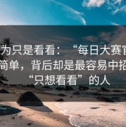 我以为只是看看：“每日大赛官网”看似简单，背后却是最容易中招的是“只想看看”的人