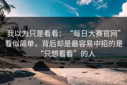 我以为只是看看：“每日大赛官网”看似简单，背后却是最容易中招的是“只想看看”的人