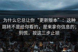 为什么它总让你“更新版本”：这种跳转不是给你看的，是来拿你信息的；别慌，按这三步止损