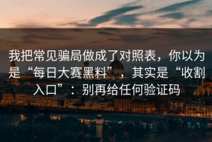 我把常见骗局做成了对照表，你以为是“每日大赛黑料”，其实是“收割入口”：别再给任何验证码