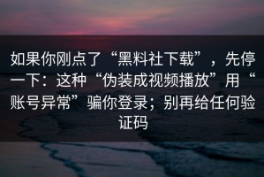如果你刚点了“黑料社下载”，先停一下：这种“伪装成视频播放”用“账号异常”骗你登录；别再给任何验证码