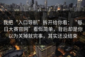我把“入口导航”拆开给你看：“每日大赛官网”看似简单，背后却是你以为关掉就完事，其实还没结束