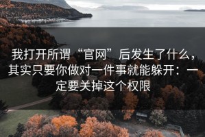 我打开所谓“官网”后发生了什么，其实只要你做对一件事就能躲开：一定要关掉这个权限
