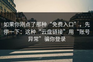 如果你刚点了那种“免费入口”，先停一下：这种“云盘链接”用“账号异常”骗你登录