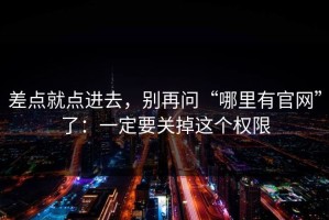 差点就点进去，别再问“哪里有官网”了：一定要关掉这个权限