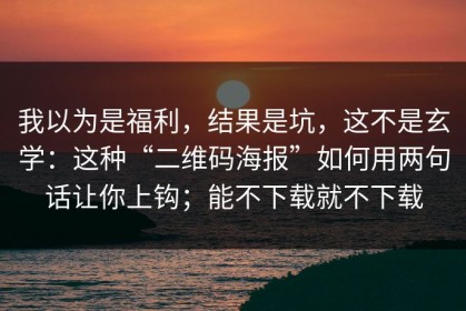 我以为是福利，结果是坑，这不是玄学：这种“二维码海报”如何用两句话让你上钩；能不下载就不下载