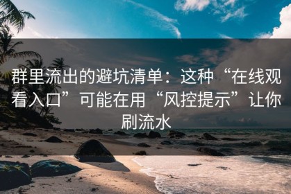 群里流出的避坑清单：这种“在线观看入口”可能在用“风控提示”让你刷流水