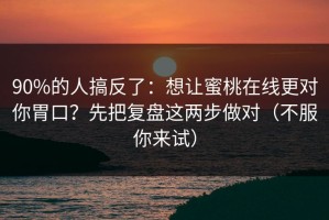90%的人搞反了：想让蜜桃在线更对你胃口？先把复盘这两步做对（不服你来试）