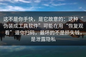 这不是你手快，是它故意的：这种“伪装成工具软件”可能在用“恢复观看”逼你扫码，最坏的不是损失钱，是泄露隐私