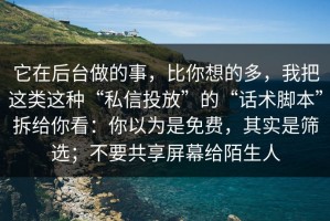 它在后台做的事，比你想的多，我把这类这种“私信投放”的“话术脚本”拆给你看：你以为是免费，其实是筛选；不要共享屏幕给陌生人