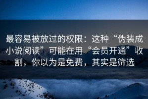 最容易被放过的权限：这种“伪装成小说阅读”可能在用“会员开通”收割，你以为是免费，其实是筛选