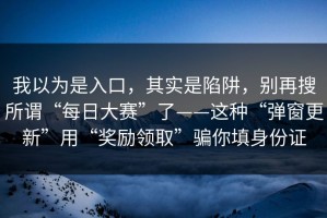 我以为是入口，其实是陷阱，别再搜所谓“每日大赛”了——这种“弹窗更新”用“奖励领取”骗你填身份证