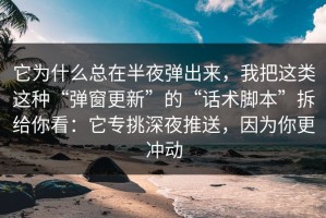 它为什么总在半夜弹出来，我把这类这种“弹窗更新”的“话术脚本”拆给你看：它专挑深夜推送，因为你更冲动