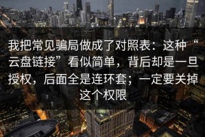 我把常见骗局做成了对照表：这种“云盘链接”看似简单，背后却是一旦授权，后面全是连环套；一定要关掉这个权限