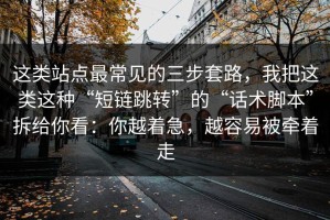 这类站点最常见的三步套路，我把这类这种“短链跳转”的“话术脚本”拆给你看：你越着急，越容易被牵着走