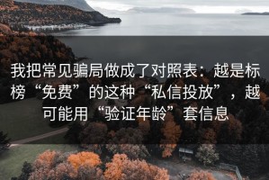 我把常见骗局做成了对照表：越是标榜“免费”的这种“私信投放”，越可能用“验证年龄”套信息