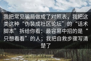 我把常见骗局做成了对照表，我把这类这种“伪装成社区论坛”的“话术脚本”拆给你看：最容易中招的是“只想看看”的人；我把自救步骤写清楚了