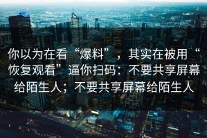 你以为在看“爆料”，其实在被用“恢复观看”逼你扫码：不要共享屏幕给陌生人；不要共享屏幕给陌生人