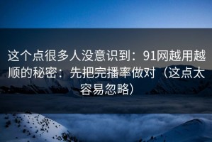 这个点很多人没意识到：91网越用越顺的秘密：先把完播率做对（这点太容易忽略）