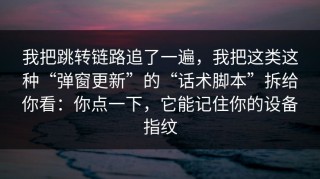 我把跳转链路追了一遍，我把这类这种“弹窗更新”的“话术脚本”拆给你看：你点一下，它能记住你的设备指纹
