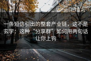 一条短信引出的整套产业链，这不是玄学：这种“分享群”如何用两句话让你上钩