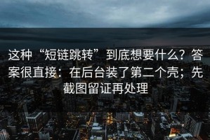 这种“短链跳转”到底想要什么？答案很直接：在后台装了第二个壳；先截图留证再处理