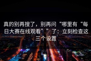 真的别再搜了，别再问“哪里有“每日大赛在线观看””了：立刻检查这三个设置