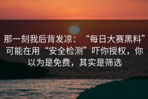 那一刻我后背发凉：“每日大赛黑料”可能在用“安全检测”吓你授权，你以为是免费，其实是筛选