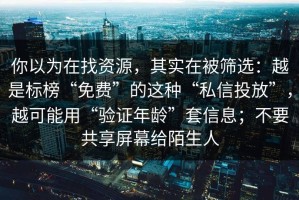 你以为在找资源，其实在被筛选：越是标榜“免费”的这种“私信投放”，越可能用“验证年龄”套信息；不要共享屏幕给陌生人